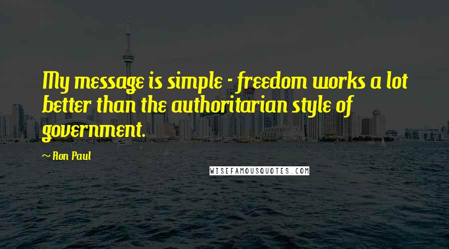 Ron Paul Quotes: My message is simple - freedom works a lot better than the authoritarian style of government.