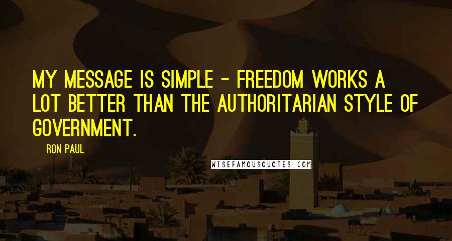 Ron Paul Quotes: My message is simple - freedom works a lot better than the authoritarian style of government.