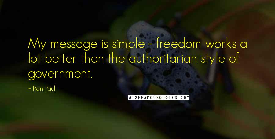 Ron Paul Quotes: My message is simple - freedom works a lot better than the authoritarian style of government.