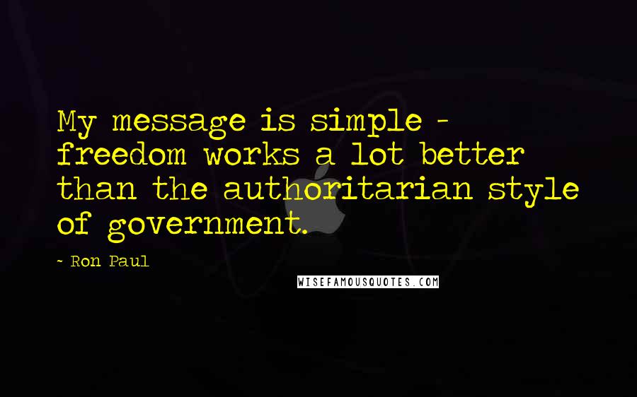 Ron Paul Quotes: My message is simple - freedom works a lot better than the authoritarian style of government.