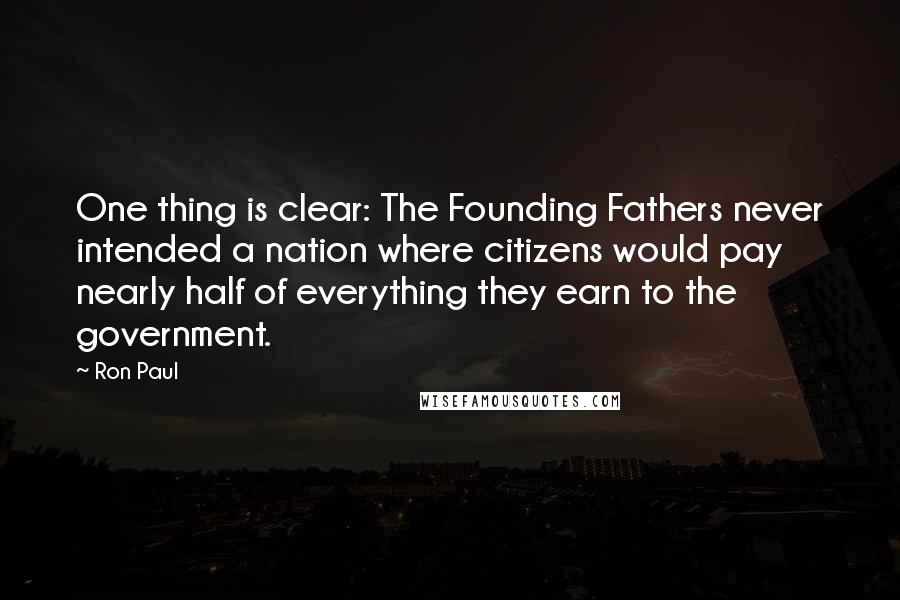 Ron Paul Quotes: One thing is clear: The Founding Fathers never intended a nation where citizens would pay nearly half of everything they earn to the government.