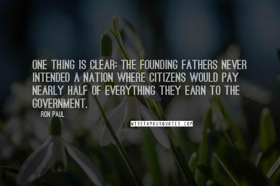 Ron Paul Quotes: One thing is clear: The Founding Fathers never intended a nation where citizens would pay nearly half of everything they earn to the government.