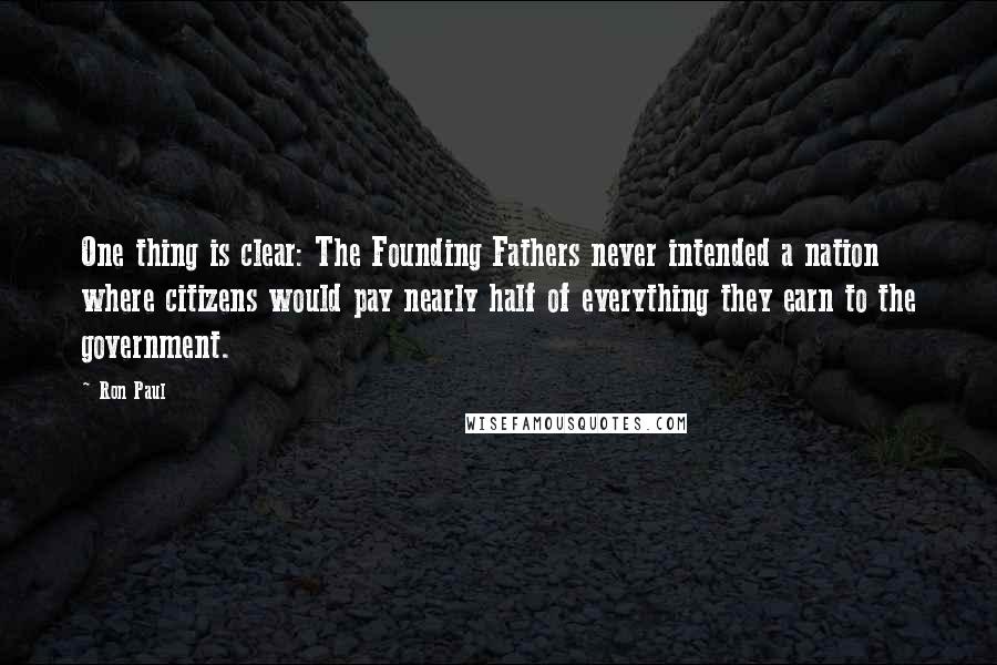 Ron Paul Quotes: One thing is clear: The Founding Fathers never intended a nation where citizens would pay nearly half of everything they earn to the government.