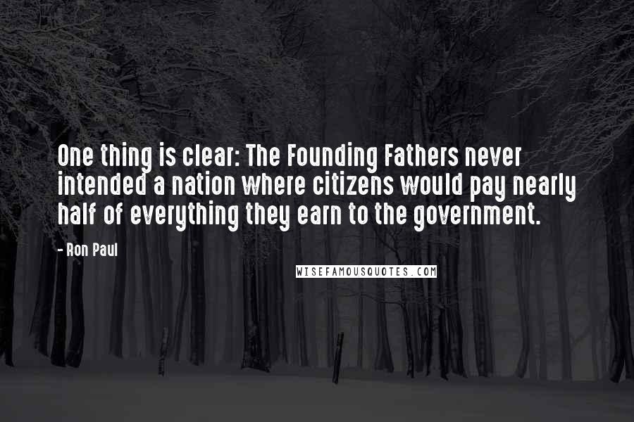 Ron Paul Quotes: One thing is clear: The Founding Fathers never intended a nation where citizens would pay nearly half of everything they earn to the government.