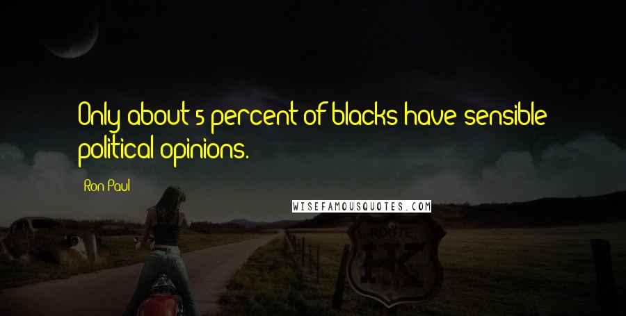 Ron Paul Quotes: Only about 5 percent of blacks have sensible political opinions.