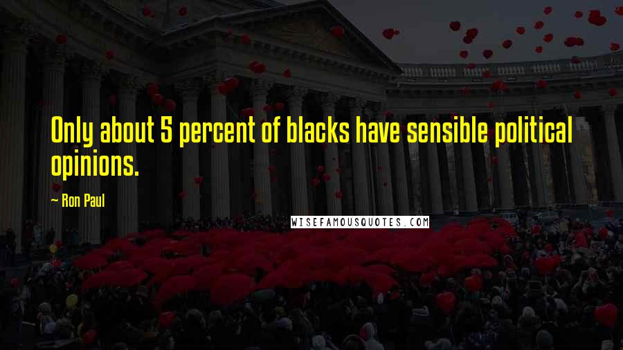 Ron Paul Quotes: Only about 5 percent of blacks have sensible political opinions.