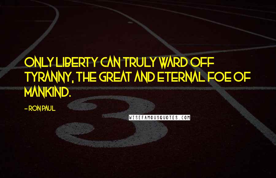 Ron Paul Quotes: Only liberty can truly ward off tyranny, the great and eternal foe of mankind.