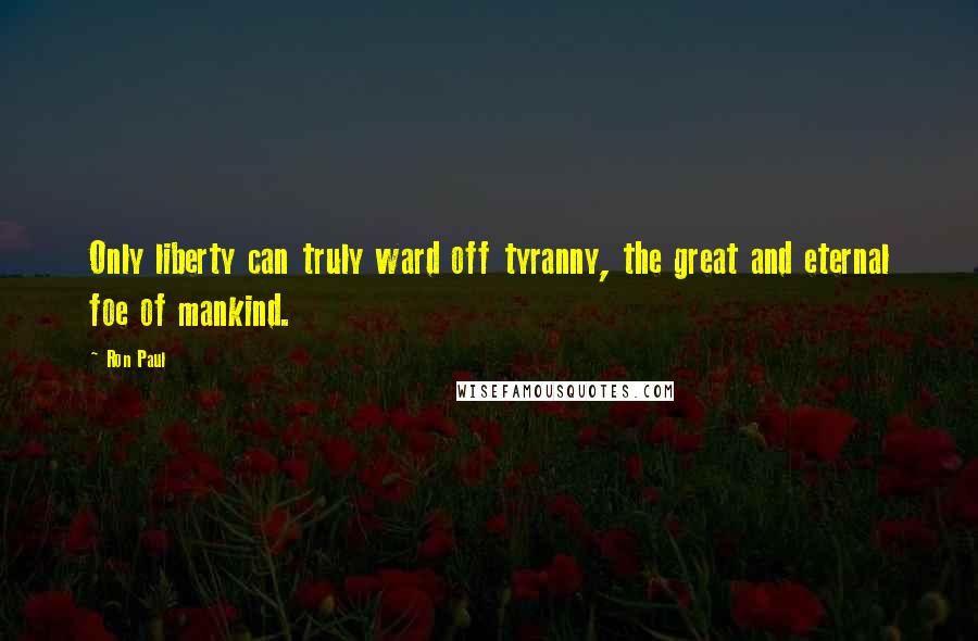 Ron Paul Quotes: Only liberty can truly ward off tyranny, the great and eternal foe of mankind.