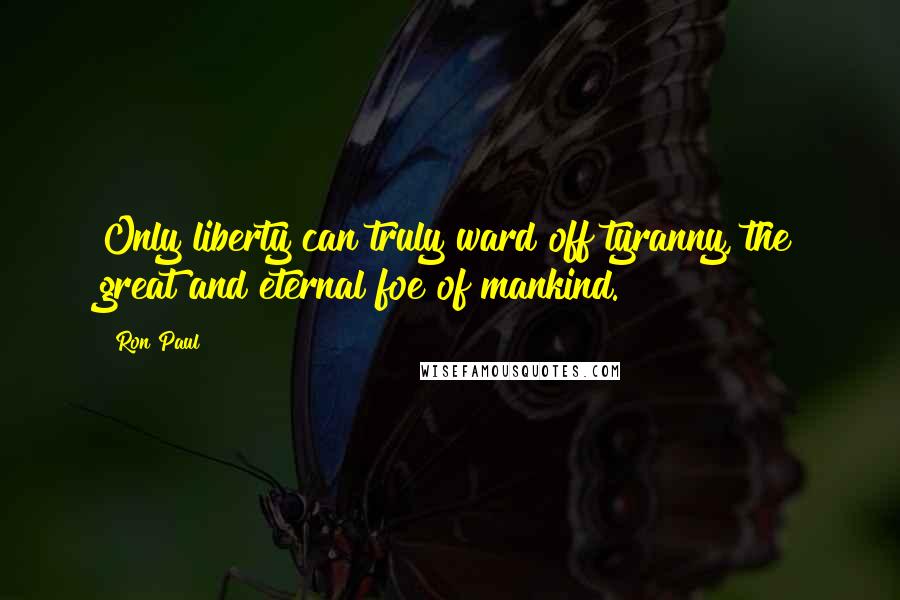 Ron Paul Quotes: Only liberty can truly ward off tyranny, the great and eternal foe of mankind.