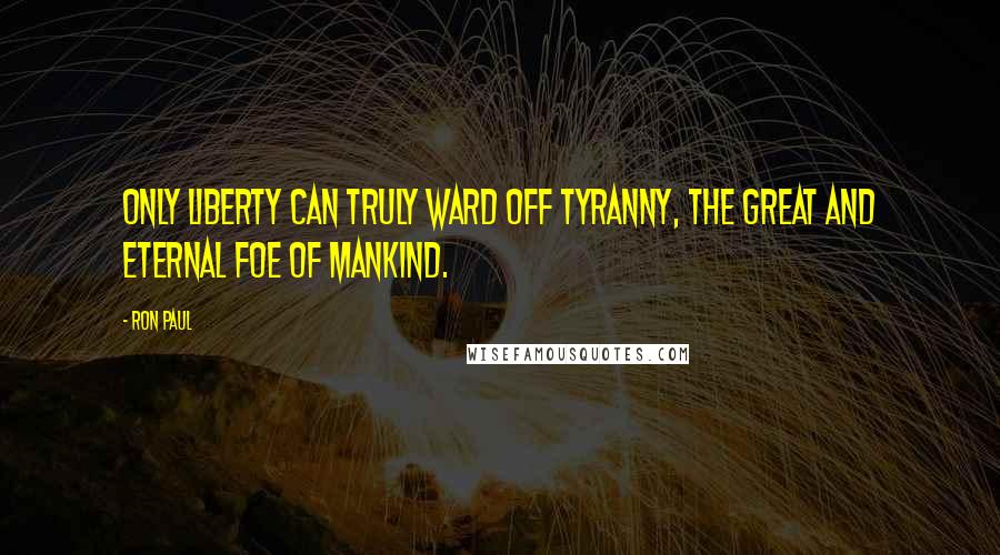 Ron Paul Quotes: Only liberty can truly ward off tyranny, the great and eternal foe of mankind.