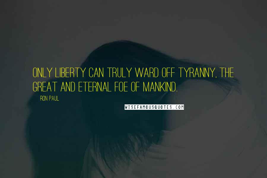 Ron Paul Quotes: Only liberty can truly ward off tyranny, the great and eternal foe of mankind.
