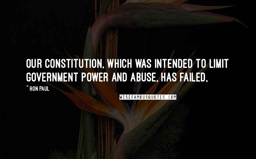 Ron Paul Quotes: Our Constitution, which was intended to limit government power and abuse, has failed,