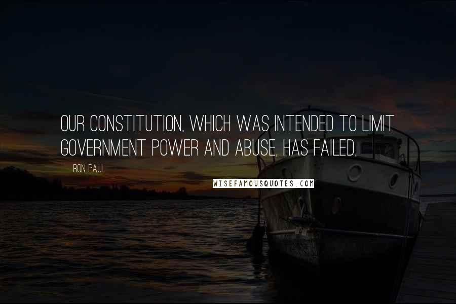 Ron Paul Quotes: Our Constitution, which was intended to limit government power and abuse, has failed,