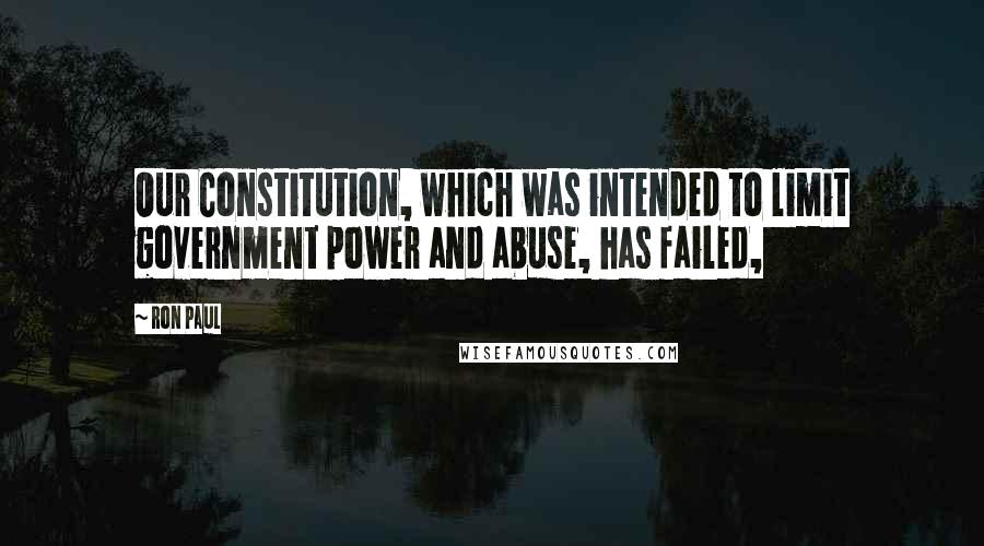 Ron Paul Quotes: Our Constitution, which was intended to limit government power and abuse, has failed,