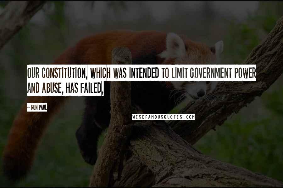 Ron Paul Quotes: Our Constitution, which was intended to limit government power and abuse, has failed,