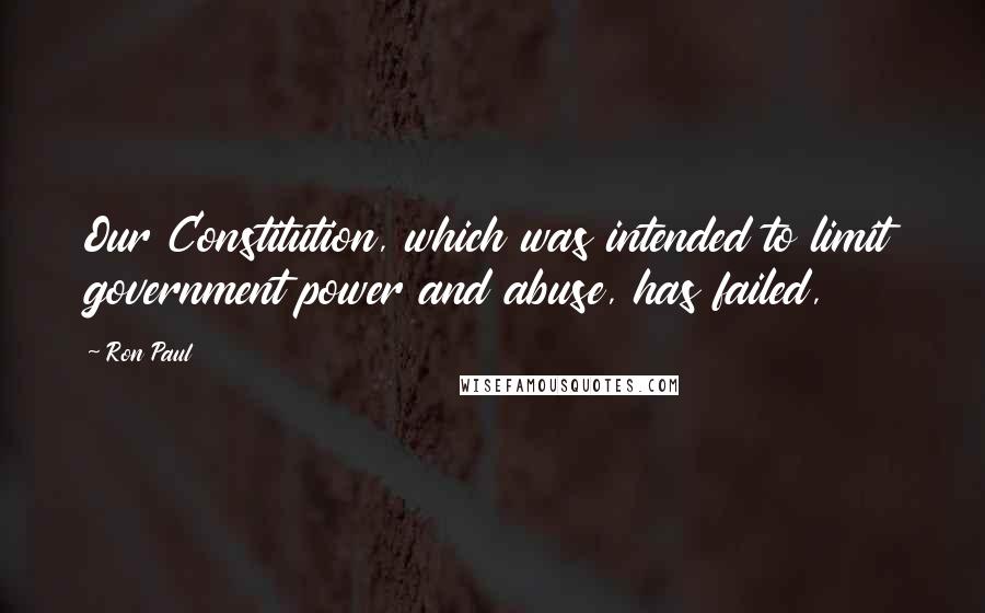 Ron Paul Quotes: Our Constitution, which was intended to limit government power and abuse, has failed,