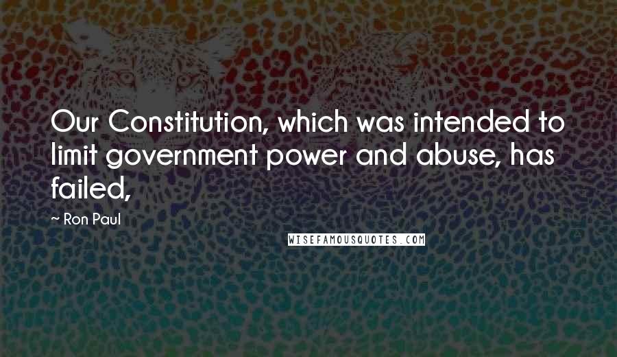 Ron Paul Quotes: Our Constitution, which was intended to limit government power and abuse, has failed,