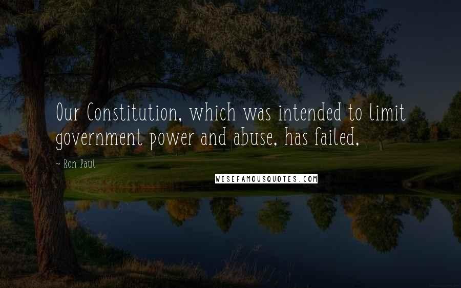 Ron Paul Quotes: Our Constitution, which was intended to limit government power and abuse, has failed,