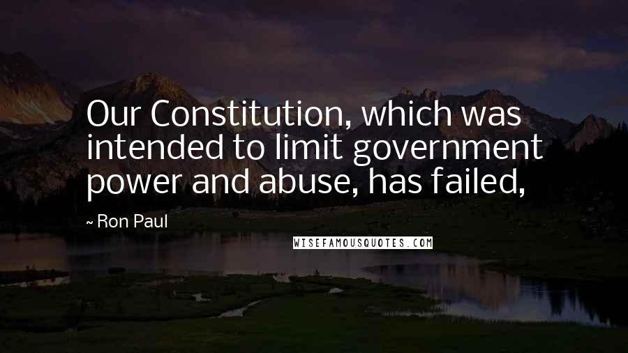 Ron Paul Quotes: Our Constitution, which was intended to limit government power and abuse, has failed,