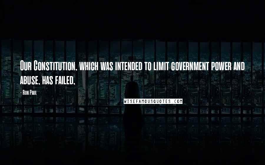 Ron Paul Quotes: Our Constitution, which was intended to limit government power and abuse, has failed,