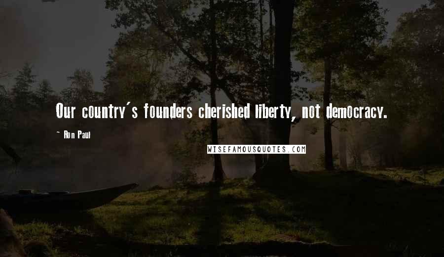 Ron Paul Quotes: Our country's founders cherished liberty, not democracy.