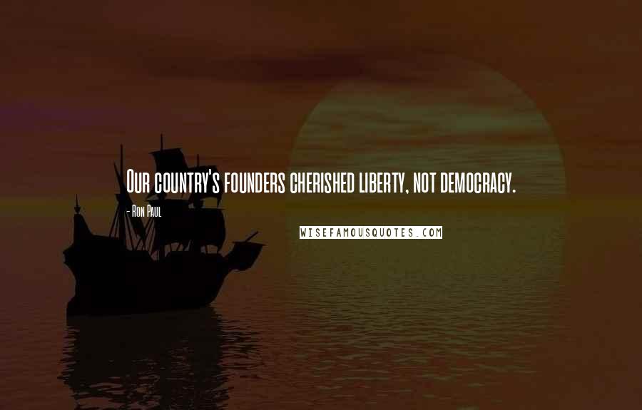 Ron Paul Quotes: Our country's founders cherished liberty, not democracy.