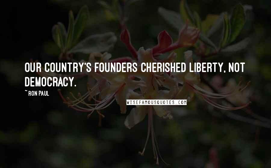 Ron Paul Quotes: Our country's founders cherished liberty, not democracy.