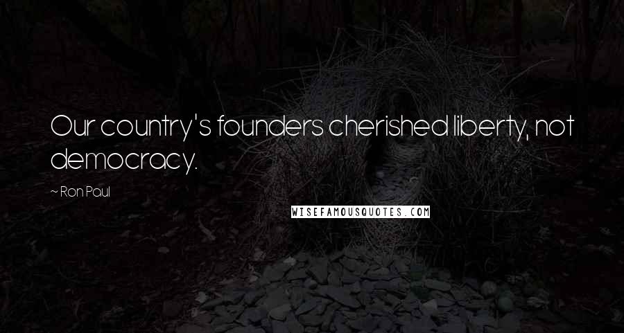 Ron Paul Quotes: Our country's founders cherished liberty, not democracy.