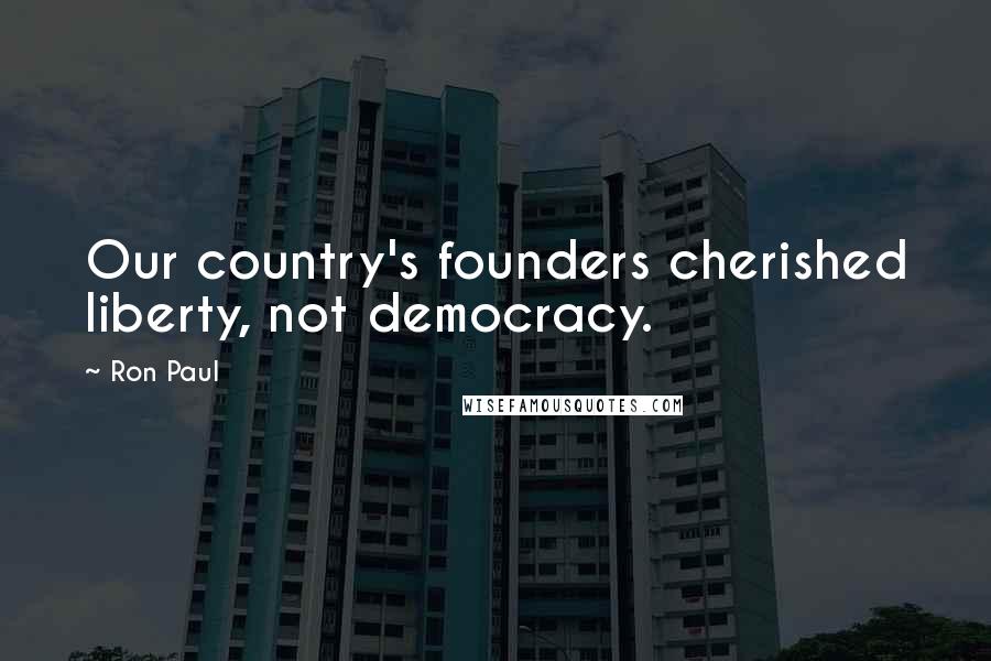 Ron Paul Quotes: Our country's founders cherished liberty, not democracy.