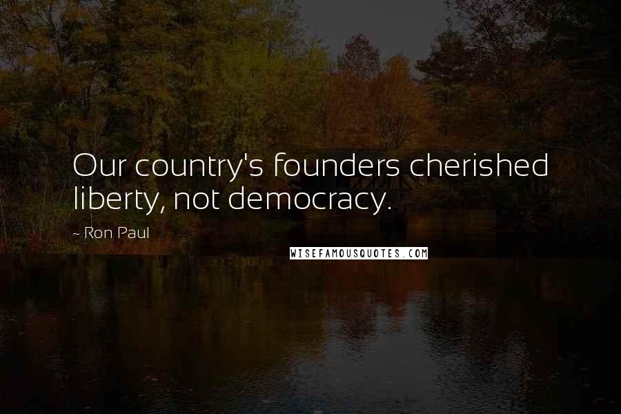 Ron Paul Quotes: Our country's founders cherished liberty, not democracy.