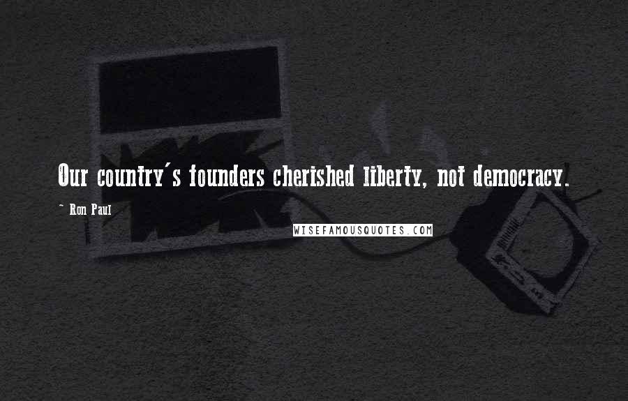 Ron Paul Quotes: Our country's founders cherished liberty, not democracy.