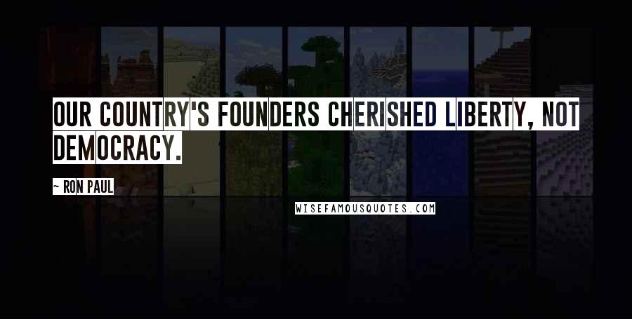 Ron Paul Quotes: Our country's founders cherished liberty, not democracy.