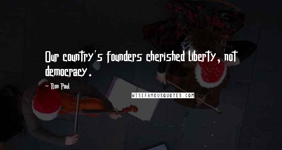 Ron Paul Quotes: Our country's founders cherished liberty, not democracy.