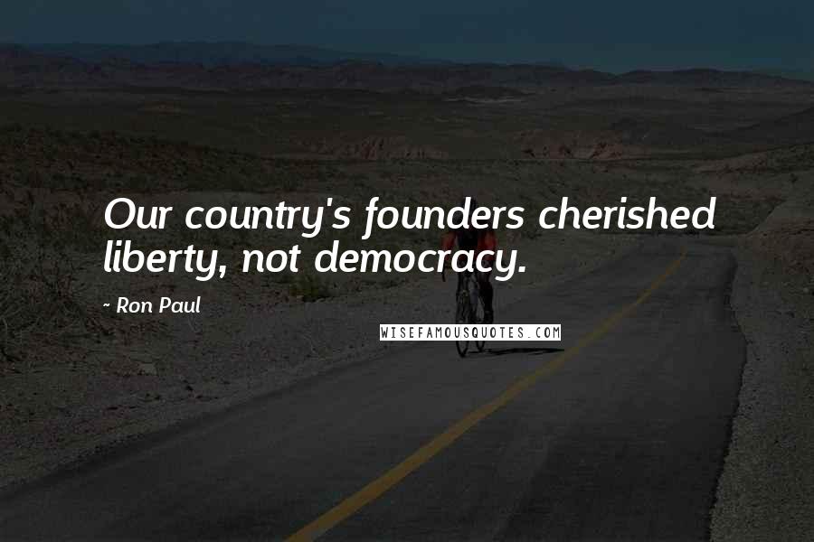 Ron Paul Quotes: Our country's founders cherished liberty, not democracy.