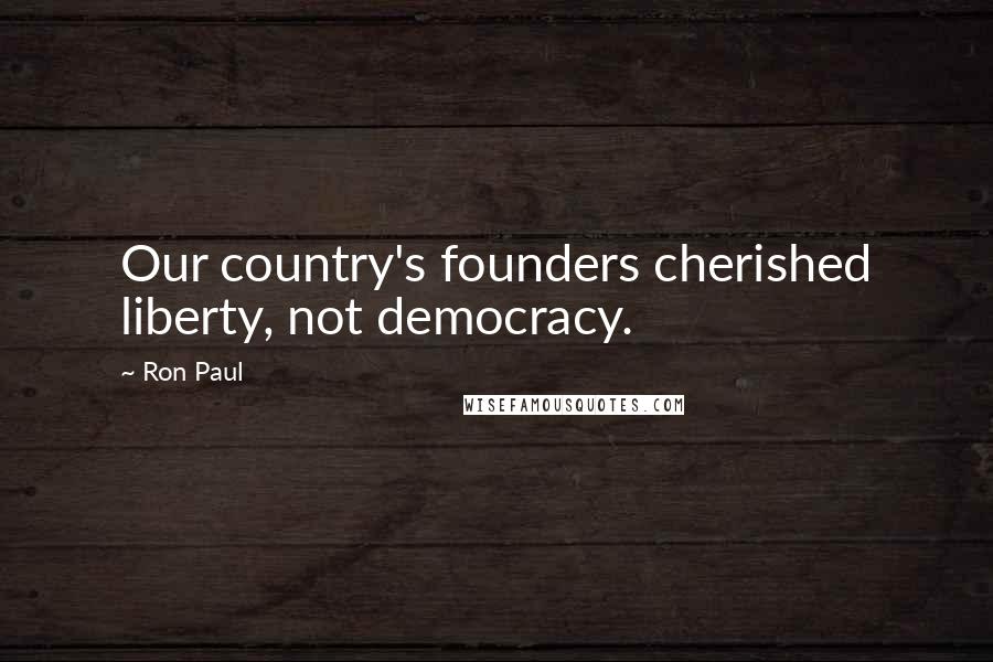 Ron Paul Quotes: Our country's founders cherished liberty, not democracy.