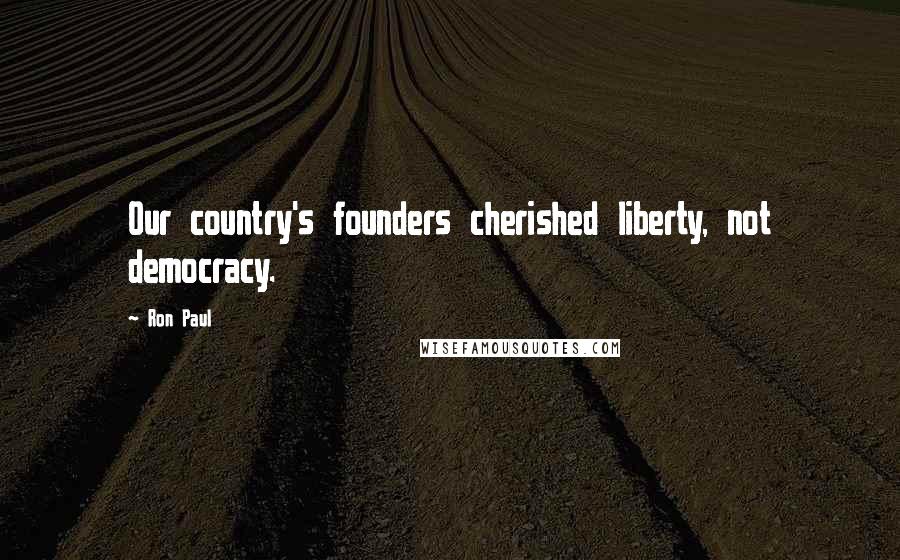 Ron Paul Quotes: Our country's founders cherished liberty, not democracy.