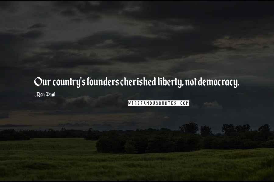 Ron Paul Quotes: Our country's founders cherished liberty, not democracy.