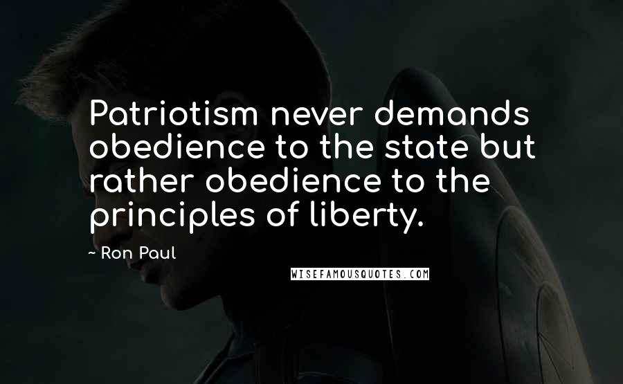 Ron Paul Quotes: Patriotism never demands obedience to the state but rather obedience to the principles of liberty.
