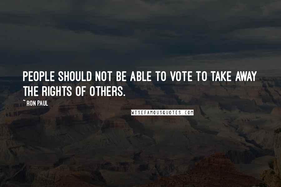 Ron Paul Quotes: People should not be able to vote to take away the rights of others.