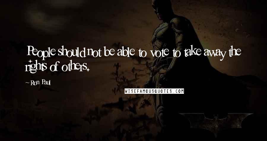 Ron Paul Quotes: People should not be able to vote to take away the rights of others.