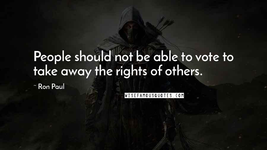 Ron Paul Quotes: People should not be able to vote to take away the rights of others.