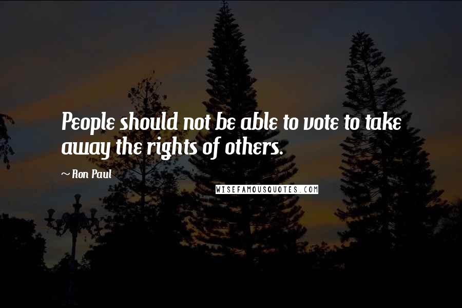 Ron Paul Quotes: People should not be able to vote to take away the rights of others.