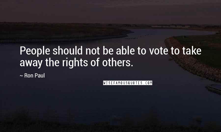 Ron Paul Quotes: People should not be able to vote to take away the rights of others.