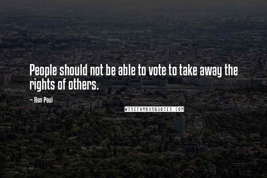 Ron Paul Quotes: People should not be able to vote to take away the rights of others.