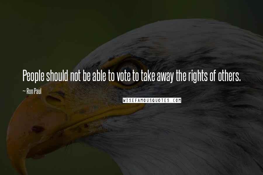 Ron Paul Quotes: People should not be able to vote to take away the rights of others.