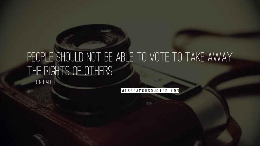 Ron Paul Quotes: People should not be able to vote to take away the rights of others.