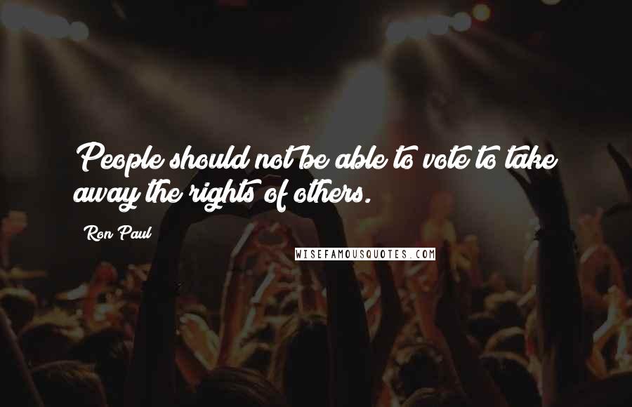 Ron Paul Quotes: People should not be able to vote to take away the rights of others.