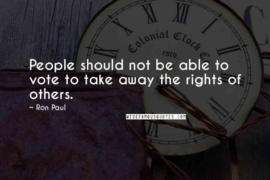 Ron Paul Quotes: People should not be able to vote to take away the rights of others.