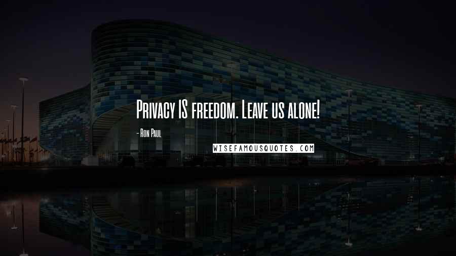 Ron Paul Quotes: Privacy IS freedom. Leave us alone!