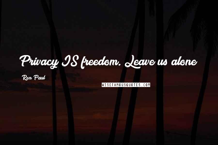 Ron Paul Quotes: Privacy IS freedom. Leave us alone!